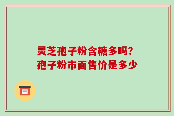 灵芝孢子粉含糖多吗?孢子粉市面售价是多少-第1张图片-破壁灵芝孢子粉研究指南 灵芝孢子粉含糖多吗?孢子粉市面售价是多少-第1张图片-破壁灵芝孢子粉研究指南