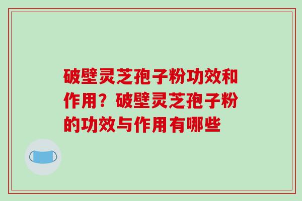 破壁灵芝孢子粉功效和作用？破壁灵芝孢子粉的功效与作用有哪些-第1张图片-破壁灵芝孢子粉研究指南