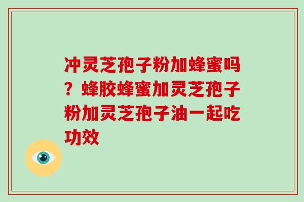 冲灵芝孢子粉加蜂蜜吗？蜂胶蜂蜜加灵芝孢子粉加灵芝孢子油一起吃功效-第1张图片-破壁灵芝孢子粉研究指南