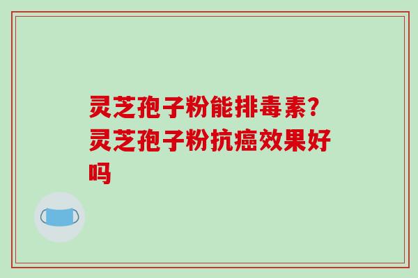灵芝孢子粉能排毒素?灵芝孢子粉抗癌效果好吗-第1张图片-破壁灵芝孢子粉研究指南 灵芝孢子粉能排毒素?灵芝孢子粉抗癌效果好吗-第1张图片-破壁灵芝孢子粉研究指南