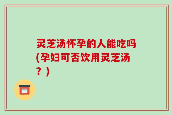 灵芝汤怀孕的人能吃吗(孕妇可否饮用灵芝汤?)-第1张图片-破壁灵芝孢子粉研究指南 灵芝汤怀孕的人能吃吗(孕妇可否饮用灵芝汤?)-第1张图片-破壁灵芝孢子粉研究指南