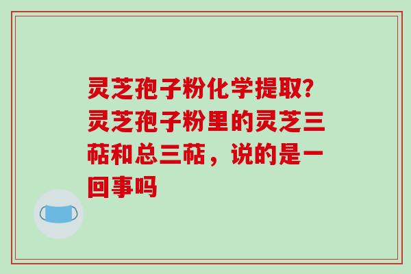 灵芝孢子粉化学提取?灵芝孢子粉里的灵芝三萜和总三萜,说的是一回事吗-第1张图片-破壁灵芝孢子粉研究指南 灵芝孢子粉化学提取?灵芝孢子粉里的灵芝三萜和总三萜,说的是一回事吗-第1张图片-破壁灵芝孢子粉研究指南