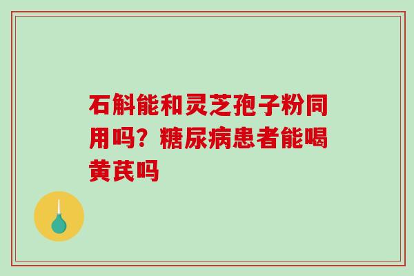石斛能和灵芝孢子粉同用吗?糖尿病患者能喝黄芪吗-第1张图片-破壁灵芝孢子粉研究指南 石斛能和灵芝孢子粉同用吗?糖尿病患者能喝黄芪吗-第1张图片-破壁灵芝孢子粉研究指南