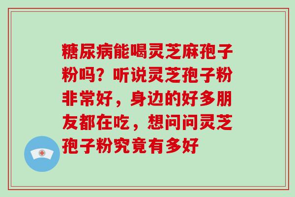 糖尿病能喝灵芝麻孢子粉吗？听说灵芝孢子粉非常好，身边的好多朋友都在吃，想问问灵芝孢子粉究竟有多好-第1张图片-破壁灵芝孢子粉研究指南