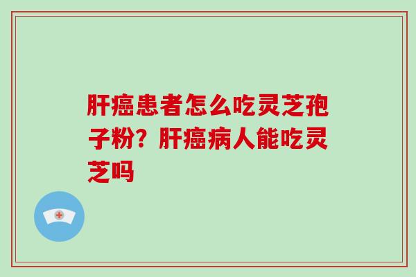 肝癌患者怎么吃灵芝孢子粉?肝癌病人能吃灵芝吗-第1张图片-破壁灵芝孢子粉研究指南 肝癌患者怎么吃灵芝孢子粉?肝癌病人能吃灵芝吗-第1张图片-破壁灵芝孢子粉研究指南