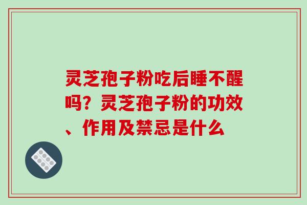 灵芝孢子粉吃后睡不醒吗?灵芝孢子粉的功效、作用及禁忌是什么-第1张图片-破壁灵芝孢子粉研究指南 灵芝孢子粉吃后睡不醒吗?灵芝孢子粉的功效、作用及禁忌是什么-第1张图片-破壁灵芝孢子粉研究指南
