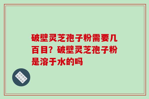 破壁灵芝孢子粉需要几百目？破壁灵芝孢子粉是溶于水的吗-第1张图片-破壁灵芝孢子粉研究指南