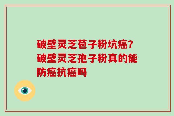 破壁灵芝苞子粉坑癌?破壁灵芝孢子粉真的能防癌抗癌吗-第1张图片-破壁灵芝孢子粉研究指南 破壁灵芝苞子粉坑癌?破壁灵芝孢子粉真的能防癌抗癌吗-第1张图片-破壁灵芝孢子粉研究指南