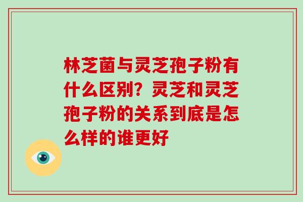 林芝菌与灵芝孢子粉有什么区别?灵芝和灵芝孢子粉的关系到底是怎么样的谁更好-第1张图片-破壁灵芝孢子粉研究指南 林芝菌与灵芝孢子粉有什么区别?灵芝和灵芝孢子粉的关系到底是怎么样的谁更好-第1张图片-破壁灵芝孢子粉研究指南