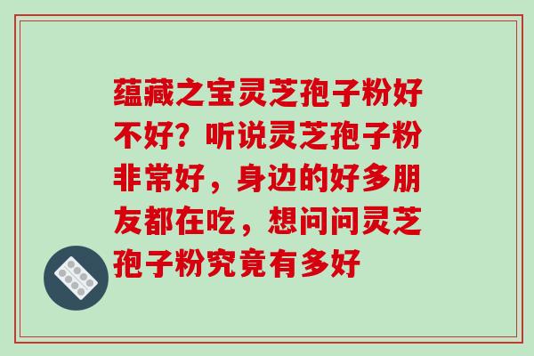 蕴藏之宝灵芝孢子粉好不好?听说灵芝孢子粉非常好,身边的好多朋友都在吃,想问问灵芝孢子粉究竟有多好-第1张图片-破壁灵芝孢子粉研究指南 蕴藏之宝灵芝孢子粉好不好?听说灵芝孢子粉非常好,身边的好多朋友都在吃,想问问灵芝孢子粉究竟有多好-第1张图片-破壁灵芝孢子粉研究指南