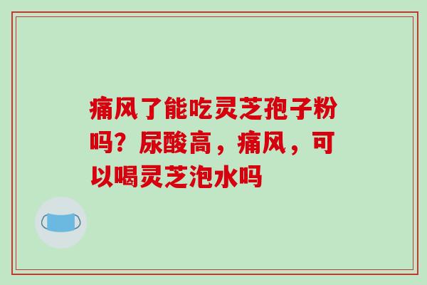 痛风了能吃灵芝孢子粉吗?尿酸高,痛风,可以喝灵芝泡水吗-第1张图片-破壁灵芝孢子粉研究指南 痛风了能吃灵芝孢子粉吗?尿酸高,痛风,可以喝灵芝泡水吗-第1张图片-破壁灵芝孢子粉研究指南