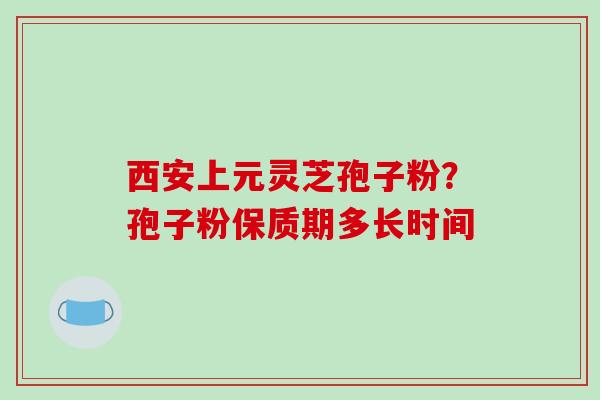 西安上元灵芝孢子粉?孢子粉保质期多长时间-第1张图片-破壁灵芝孢子粉研究指南 西安上元灵芝孢子粉?孢子粉保质期多长时间-第1张图片-破壁灵芝孢子粉研究指南