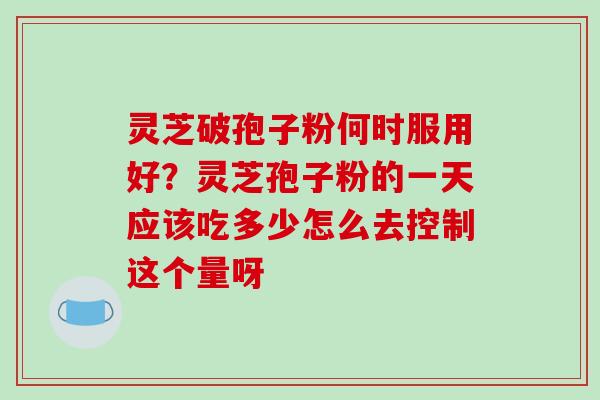 灵芝破孢子粉何时服用好?灵芝孢子粉的一天应该吃多少怎么去控制这个量呀-第1张图片-破壁灵芝孢子粉研究指南 灵芝破孢子粉何时服用好?灵芝孢子粉的一天应该吃多少怎么去控制这个量呀-第1张图片-破壁灵芝孢子粉研究指南