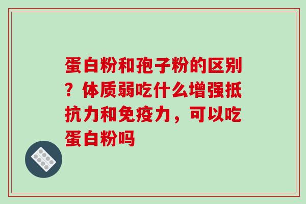 蛋白粉和孢子粉的区别?体质弱吃什么增强抵抗力和免疫力,可以吃蛋白粉吗-第1张图片-破壁灵芝孢子粉研究指南 蛋白粉和孢子粉的区别?体质弱吃什么增强抵抗力和免疫力,可以吃蛋白粉吗-第1张图片-破壁灵芝孢子粉研究指南