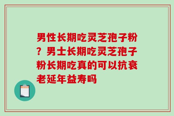 男性长期吃灵芝孢子粉?男士长期吃灵芝孢子粉长期吃真的可以抗衰老延年益寿吗-第1张图片-破壁灵芝孢子粉研究指南 男性长期吃灵芝孢子粉?男士长期吃灵芝孢子粉长期吃真的可以抗衰老延年益寿吗-第1张图片-破壁灵芝孢子粉研究指南