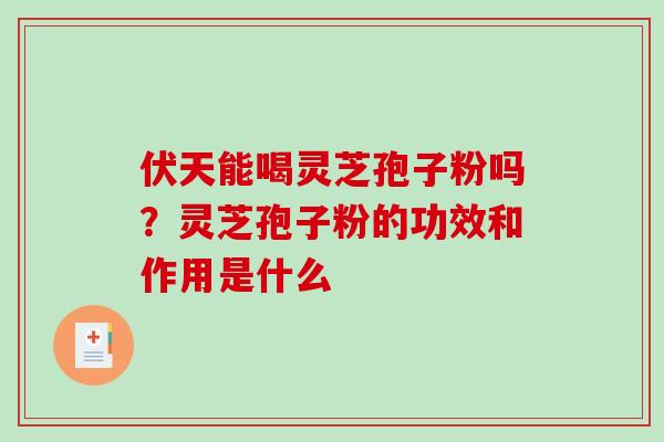 伏天能喝灵芝孢子粉吗?灵芝孢子粉的功效和作用是什么-第1张图片-破壁灵芝孢子粉研究指南 伏天能喝灵芝孢子粉吗?灵芝孢子粉的功效和作用是什么-第1张图片-破壁灵芝孢子粉研究指南
