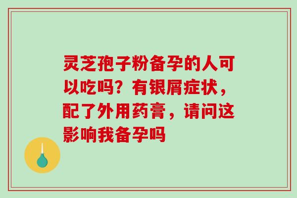 灵芝孢子粉备孕的人可以吃吗?有银屑症状,配了外用药膏,请问这影响我备孕吗-第1张图片-破壁灵芝孢子粉研究指南 灵芝孢子粉备孕的人可以吃吗?有银屑症状,配了外用药膏,请问这影响我备孕吗-第1张图片-破壁灵芝孢子粉研究指南