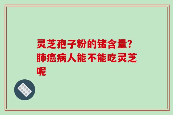 灵芝孢子粉的锗含量?肺癌病人能不能吃灵芝呢-第1张图片-破壁灵芝孢子粉研究指南 灵芝孢子粉的锗含量?肺癌病人能不能吃灵芝呢-第1张图片-破壁灵芝孢子粉研究指南