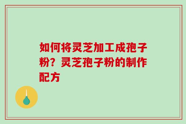 如何将灵芝加工成孢子粉?灵芝孢子粉的制作配方-第1张图片-破壁灵芝孢子粉研究指南 如何将灵芝加工成孢子粉?灵芝孢子粉的制作配方-第1张图片-破壁灵芝孢子粉研究指南