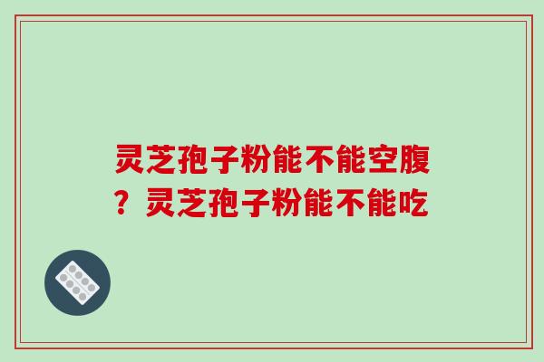 灵芝孢子粉能不能空腹?灵芝孢子粉能不能吃-第1张图片-破壁灵芝孢子粉研究指南 灵芝孢子粉能不能空腹?灵芝孢子粉能不能吃-第1张图片-破壁灵芝孢子粉研究指南