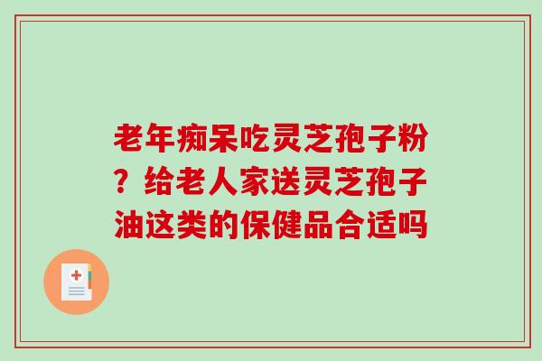 老年痴呆吃灵芝孢子粉?给老人家送灵芝孢子油这类的保健品合适吗-第1张图片-破壁灵芝孢子粉研究指南 老年痴呆吃灵芝孢子粉?给老人家送灵芝孢子油这类的保健品合适吗-第1张图片-破壁灵芝孢子粉研究指南