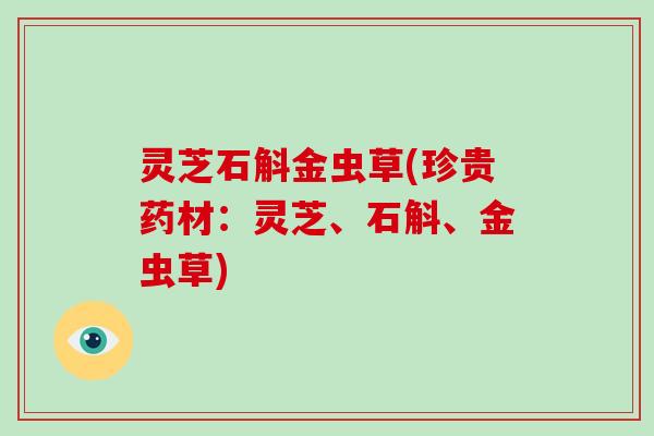 灵芝石斛金虫草(珍贵药材:灵芝、石斛、金虫草)-第1张图片-破壁灵芝孢子粉研究指南 灵芝石斛金虫草(珍贵药材:灵芝、石斛、金虫草)-第1张图片-破壁灵芝孢子粉研究指南