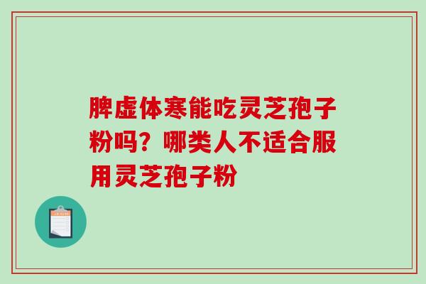 脾虚体寒能吃灵芝孢子粉吗？哪类人不适合服用灵芝孢子粉-第1张图片-破壁灵芝孢子粉研究指南