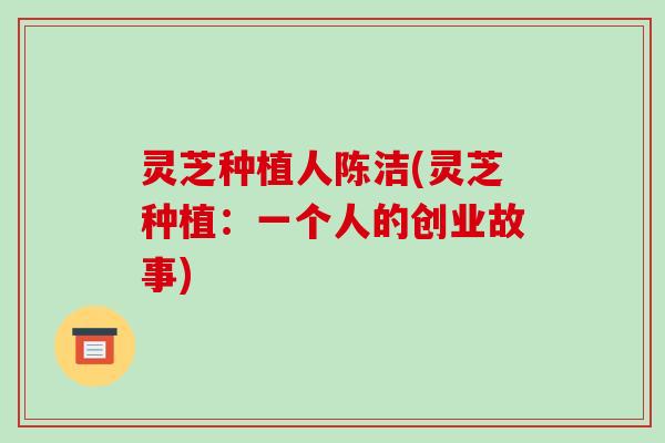 灵芝种植人陈洁(灵芝种植:一个人的创业故事)-第1张图片-破壁灵芝孢子粉研究指南 灵芝种植人陈洁(灵芝种植:一个人的创业故事)-第1张图片-破壁灵芝孢子粉研究指南