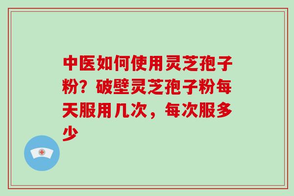 中医如何使用灵芝孢子粉?破壁灵芝孢子粉每天服用几次,每次服多少-第1张图片-破壁灵芝孢子粉研究指南 中医如何使用灵芝孢子粉?破壁灵芝孢子粉每天服用几次,每次服多少-第1张图片-破壁灵芝孢子粉研究指南