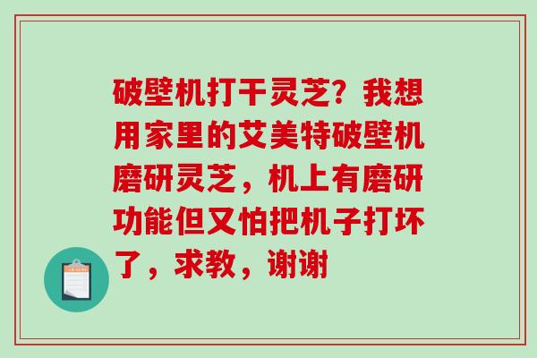 破壁机打干灵芝?我想用家里的艾美特破壁机磨研灵芝,机上有磨研功能但又怕把机子打坏了,求教,谢谢-第1张图片-破壁灵芝孢子粉研究指南 破壁机打干灵芝?我想用家里的艾美特破壁机磨研灵芝,机上有磨研功能但又怕把机子打坏了,求教,谢谢-第1张图片-破壁灵芝孢子粉研究指南