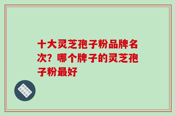 十大灵芝孢子粉品牌名次?哪个牌子的灵芝孢子粉最好-第1张图片-破壁灵芝孢子粉研究指南 十大灵芝孢子粉品牌名次?哪个牌子的灵芝孢子粉最好-第1张图片-破壁灵芝孢子粉研究指南