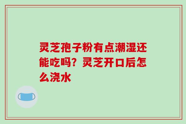 灵芝孢子粉有点潮湿还能吃吗?灵芝开口后怎么浇水-第1张图片-破壁灵芝孢子粉研究指南 灵芝孢子粉有点潮湿还能吃吗?灵芝开口后怎么浇水-第1张图片-破壁灵芝孢子粉研究指南