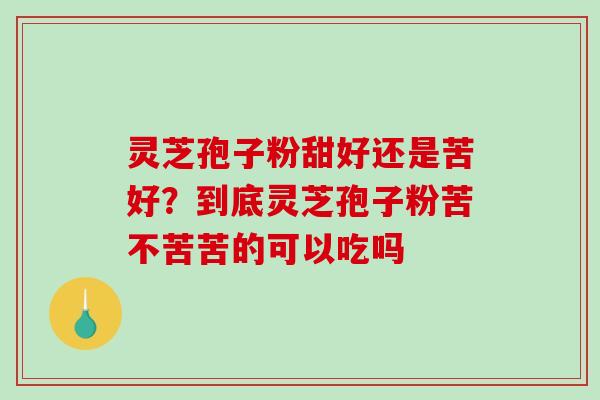 灵芝孢子粉甜好还是苦好?到底灵芝孢子粉苦不苦苦的可以吃吗-第1张图片-破壁灵芝孢子粉研究指南 灵芝孢子粉甜好还是苦好?到底灵芝孢子粉苦不苦苦的可以吃吗-第1张图片-破壁灵芝孢子粉研究指南