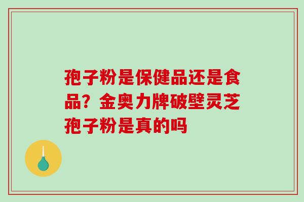 孢子粉是保健品还是食品?金奥力牌破壁灵芝孢子粉是真的吗-第1张图片-破壁灵芝孢子粉研究指南 孢子粉是保健品还是食品?金奥力牌破壁灵芝孢子粉是真的吗-第1张图片-破壁灵芝孢子粉研究指南