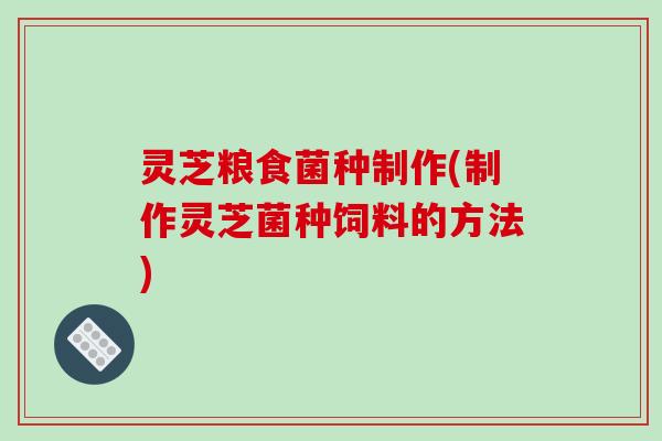 灵芝粮食菌种制作(制作灵芝菌种饲料的方法)-第1张图片-破壁灵芝孢子粉研究指南 灵芝粮食菌种制作(制作灵芝菌种饲料的方法)-第1张图片-破壁灵芝孢子粉研究指南
