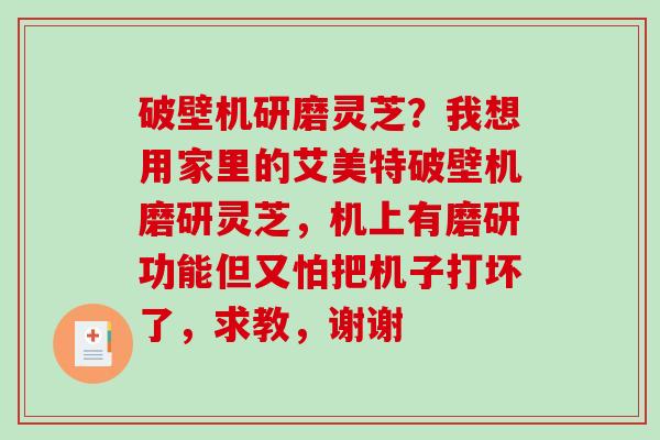破壁机研磨灵芝?我想用家里的艾美特破壁机磨研灵芝,机上有磨研功能但又怕把机子打坏了,求教,谢谢-第1张图片-破壁灵芝孢子粉研究指南 破壁机研磨灵芝?我想用家里的艾美特破壁机磨研灵芝,机上有磨研功能但又怕把机子打坏了,求教,谢谢-第1张图片-破壁灵芝孢子粉研究指南