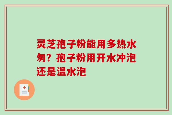 灵芝孢子粉能用多热水匆?孢子粉用开水冲泡还是温水泡-第1张图片-破壁灵芝孢子粉研究指南 灵芝孢子粉能用多热水匆?孢子粉用开水冲泡还是温水泡-第1张图片-破壁灵芝孢子粉研究指南