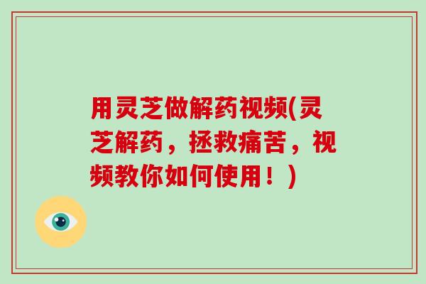 用灵芝做解药视频(灵芝解药,拯救痛苦,视频教你如何使用!)-第1张图片-破壁灵芝孢子粉研究指南 用灵芝做解药视频(灵芝解药,拯救痛苦,视频教你如何使用!)-第1张图片-破壁灵芝孢子粉研究指南
