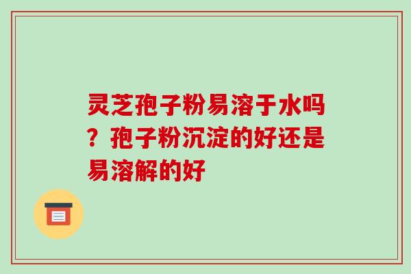 灵芝孢子粉易溶于水吗?孢子粉沉淀的好还是易溶解的好-第1张图片-破壁灵芝孢子粉研究指南 灵芝孢子粉易溶于水吗?孢子粉沉淀的好还是易溶解的好-第1张图片-破壁灵芝孢子粉研究指南