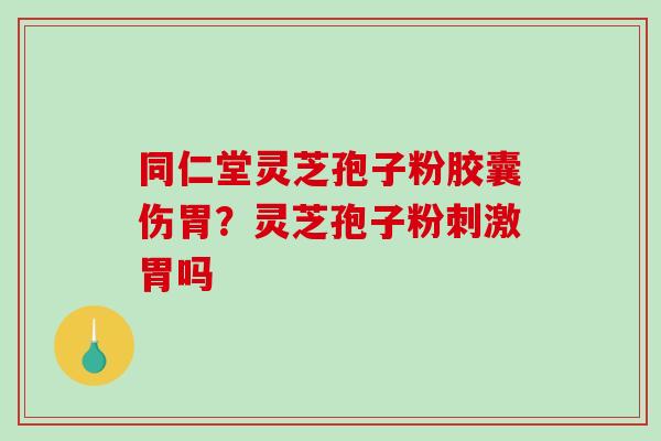同仁堂灵芝孢子粉胶囊伤胃?灵芝孢子粉刺激胃吗-第1张图片-破壁灵芝孢子粉研究指南 同仁堂灵芝孢子粉胶囊伤胃?灵芝孢子粉刺激胃吗-第1张图片-破壁灵芝孢子粉研究指南