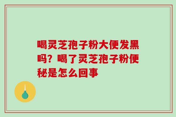 喝灵芝孢子粉大便发黑吗?喝了灵芝孢子粉便秘是怎么回事-第1张图片-破壁灵芝孢子粉研究指南 喝灵芝孢子粉大便发黑吗?喝了灵芝孢子粉便秘是怎么回事-第1张图片-破壁灵芝孢子粉研究指南