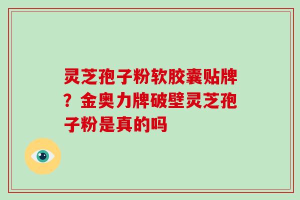 灵芝孢子粉软胶囊贴牌?金奥力牌破壁灵芝孢子粉是真的吗-第1张图片-破壁灵芝孢子粉研究指南 灵芝孢子粉软胶囊贴牌?金奥力牌破壁灵芝孢子粉是真的吗-第1张图片-破壁灵芝孢子粉研究指南