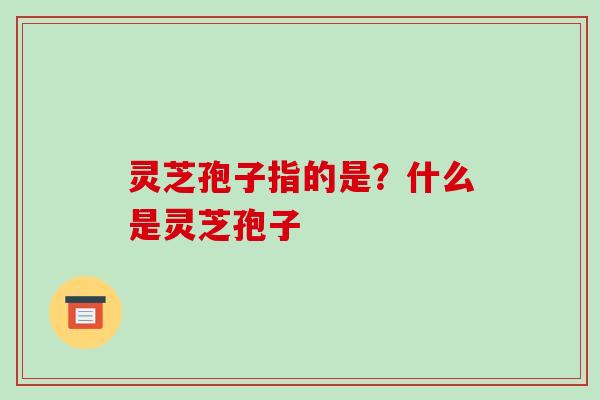 灵芝孢子指的是?什么是灵芝孢子-第1张图片-破壁灵芝孢子粉研究指南 灵芝孢子指的是?什么是灵芝孢子-第1张图片-破壁灵芝孢子粉研究指南