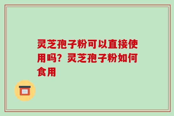 灵芝孢子粉可以直接使用吗?灵芝孢子粉如何食用-第1张图片-破壁灵芝孢子粉研究指南 灵芝孢子粉可以直接使用吗?灵芝孢子粉如何食用-第1张图片-破壁灵芝孢子粉研究指南