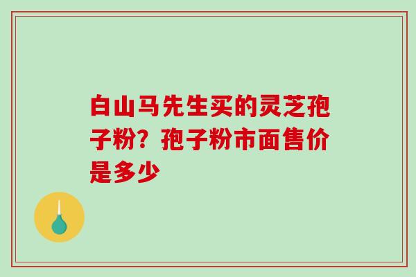 白山马先生买的灵芝孢子粉?孢子粉市面售价是多少-第1张图片-破壁灵芝孢子粉研究指南 白山马先生买的灵芝孢子粉?孢子粉市面售价是多少-第1张图片-破壁灵芝孢子粉研究指南