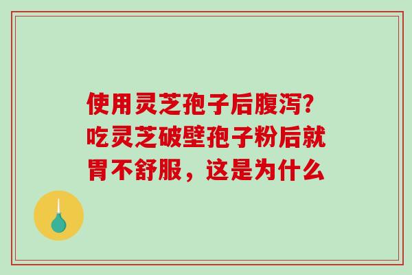 使用灵芝孢子后腹泻？吃灵芝破壁孢子粉后就胃不舒服，这是为什么-第1张图片-破壁灵芝孢子粉研究指南