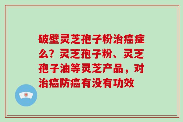 破壁灵芝孢子粉治癌症么?灵芝孢子粉、灵芝孢子油等灵芝产品,对治癌防癌有没有功效-第1张图片-破壁灵芝孢子粉研究指南 破壁灵芝孢子粉治癌症么?灵芝孢子粉、灵芝孢子油等灵芝产品,对治癌防癌有没有功效-第1张图片-破壁灵芝孢子粉研究指南