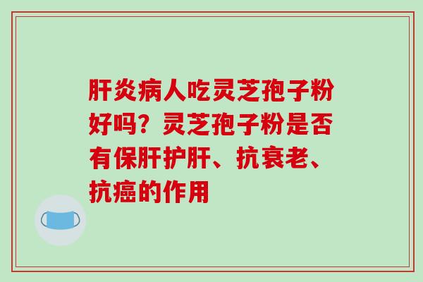 肝炎病人吃灵芝孢子粉好吗?灵芝孢子粉是否有保肝护肝、抗衰老、抗癌的作用-第1张图片-破壁灵芝孢子粉研究指南 肝炎病人吃灵芝孢子粉好吗?灵芝孢子粉是否有保肝护肝、抗衰老、抗癌的作用-第1张图片-破壁灵芝孢子粉研究指南