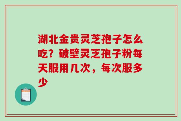 湖北金贵灵芝孢子怎么吃?破壁灵芝孢子粉每天服用几次,每次服多少-第1张图片-破壁灵芝孢子粉研究指南 湖北金贵灵芝孢子怎么吃?破壁灵芝孢子粉每天服用几次,每次服多少-第1张图片-破壁灵芝孢子粉研究指南