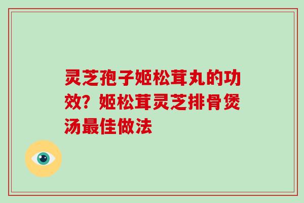 灵芝孢子姬松茸丸的功效?姬松茸灵芝排骨煲汤最佳做法-第1张图片-破壁灵芝孢子粉研究指南 灵芝孢子姬松茸丸的功效?姬松茸灵芝排骨煲汤最佳做法-第1张图片-破壁灵芝孢子粉研究指南